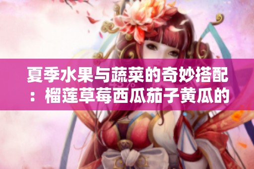 夏季水果与蔬菜的奇妙搭配：榴莲草莓西瓜茄子黄瓜的美味体验