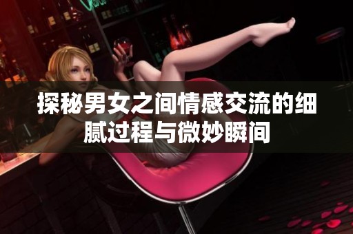 探秘男女之间情感交流的细腻过程与微妙瞬间
