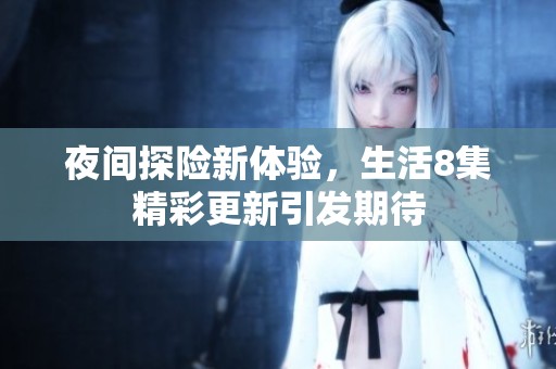 夜间探险新体验，生活8集精彩更新引发期待