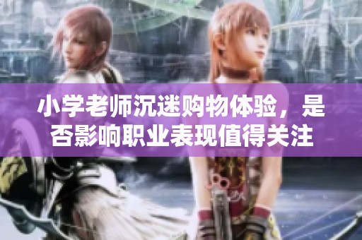 小学老师沉迷购物体验，是否影响职业表现值得关注