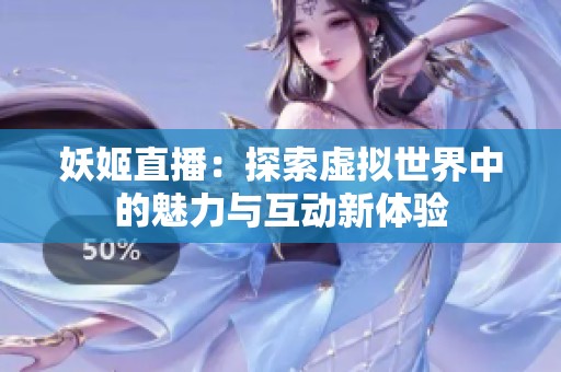 妖姬直播：探索虚拟世界中的魅力与互动新体验