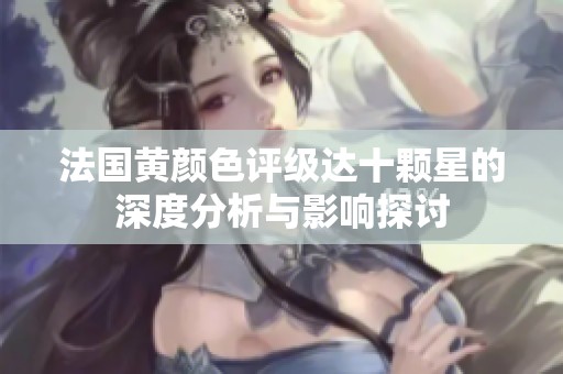 法国黄颜色评级达十颗星的深度分析与影响探讨