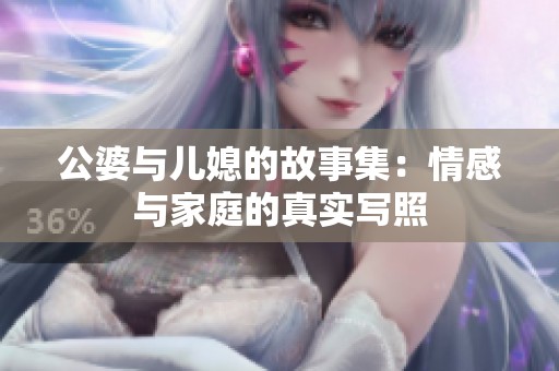 公婆与儿媳的故事集：情感与家庭的真实写照