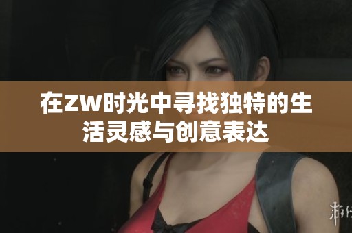 在ZW时光中寻找独特的生活灵感与创意表达