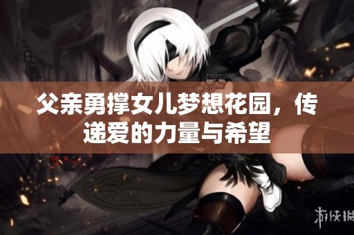 父亲勇撑女儿梦想花园，传递爱的力量与希望