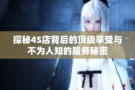 探秘4S店背后的顶级享受与不为人知的服务秘密
