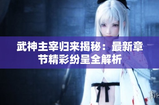 武神主宰归来揭秘：最新章节精彩纷呈全解析