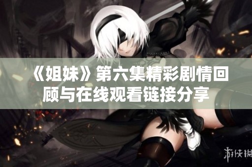 《姐妹》第六集精彩剧情回顾与在线观看链接分享