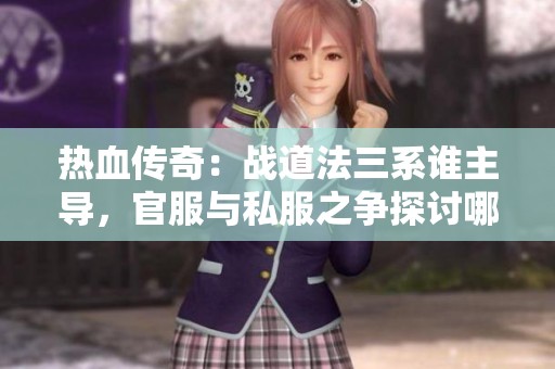 热血传奇：战道法三系谁主导，官服与私服之争探讨哪个更适合你