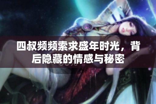 四叔频频索求盛年时光，背后隐藏的情感与秘密