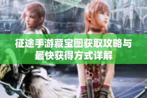 征途手游藏宝图获取攻略与最快获得方式详解