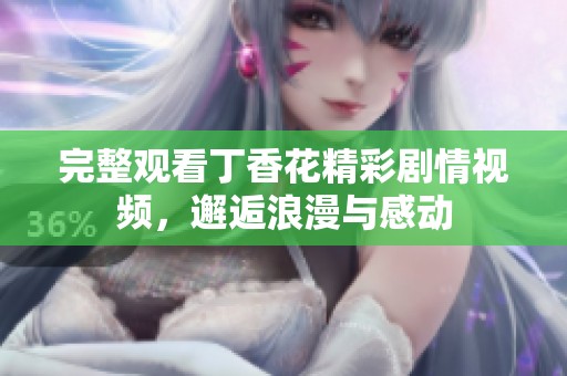 完整观看丁香花精彩剧情视频，邂逅浪漫与感动