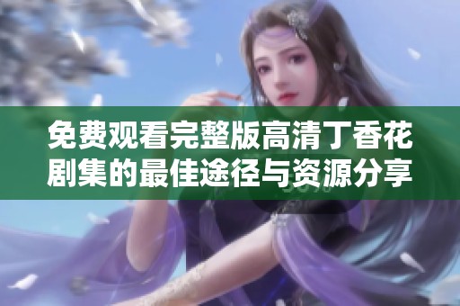 免费观看完整版高清丁香花剧集的最佳途径与资源分享