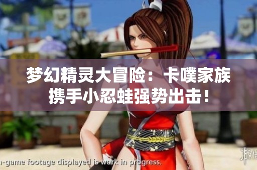 梦幻精灵大冒险：卡噗家族携手小忍蛙强势出击！