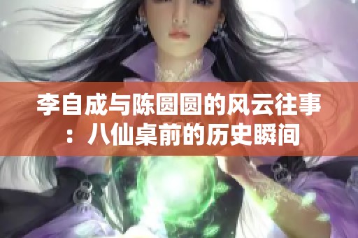 李自成与陈圆圆的风云往事：八仙桌前的历史瞬间
