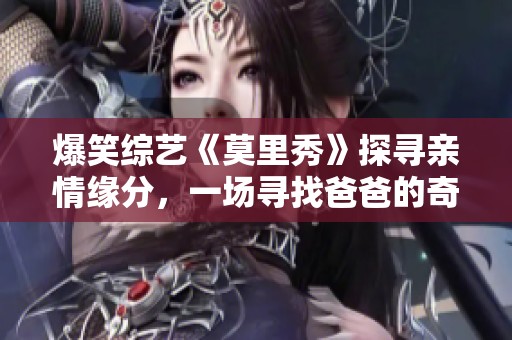 爆笑综艺《莫里秀》探寻亲情缘分，一场寻找爸爸的奇妙之旅