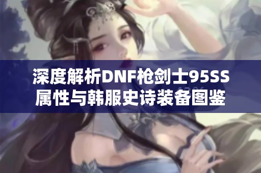 深度解析DNF枪剑士95SS属性与韩服史诗装备图鉴