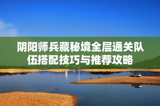 阴阳师兵藏秘境全层通关队伍搭配技巧与推荐攻略