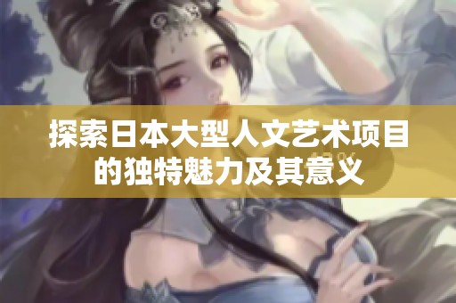 探索日本大型人文艺术项目的独特魅力及其意义