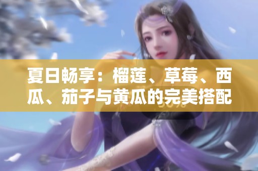 夏日畅享：榴莲、草莓、西瓜、茄子与黄瓜的完美搭配推荐