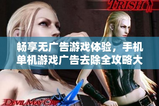 畅享无广告游戏体验，手机单机游戏广告去除全攻略大分享