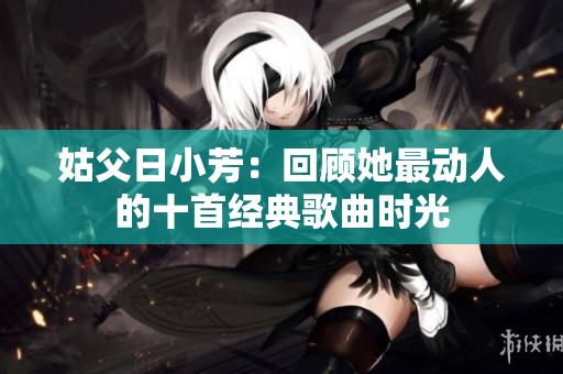 姑父日小芳：回顾她最动人的十首经典歌曲时光