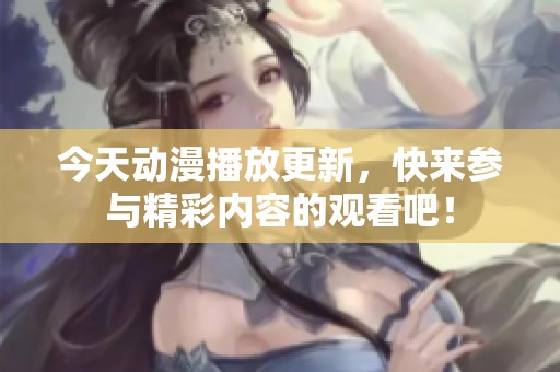 今天动漫播放更新，快来参与精彩内容的观看吧！