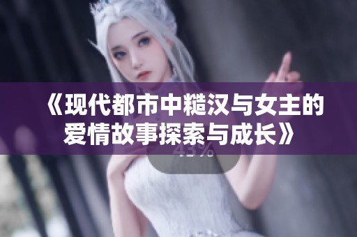 《现代都市中糙汉与女主的爱情故事探索与成长》