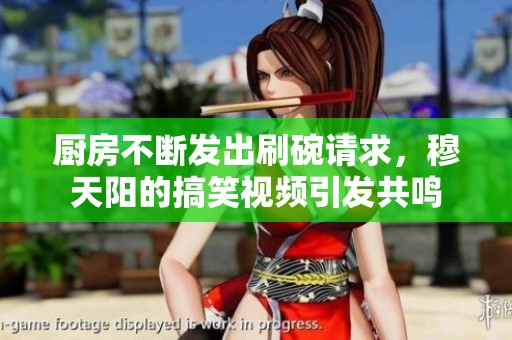 厨房不断发出刷碗请求，穆天阳的搞笑视频引发共鸣