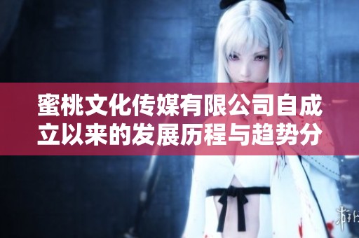 蜜桃文化传媒有限公司自成立以来的发展历程与趋势分析