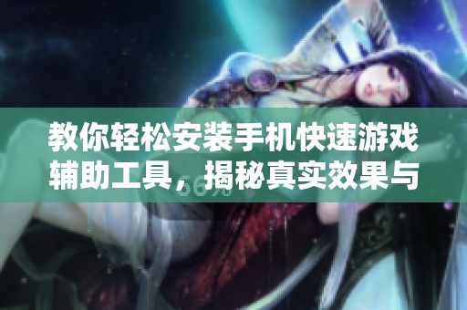 教你轻松安装手机快速游戏辅助工具，揭秘真实效果与使用技巧