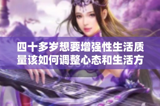 四十多岁想要增强性生活质量该如何调整心态和生活方式