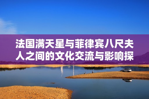 法国满天星与菲律宾八尺夫人之间的文化交流与影响探讨