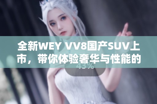 全新WEY VV8国产SUV上市，带你体验奢华与性能的完美结合