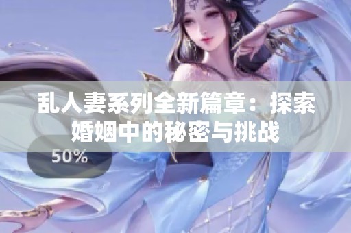 乱人妻系列全新篇章：探索婚姻中的秘密与挑战