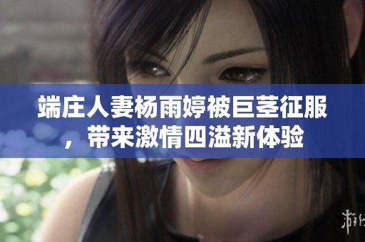端庄人妻杨雨婷被巨茎征服，带来激情四溢新体验