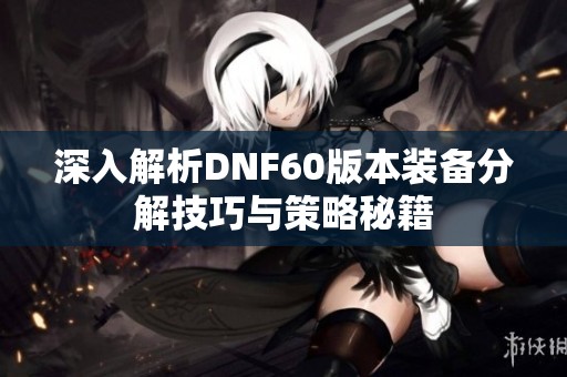 深入解析DNF60版本装备分解技巧与策略秘籍