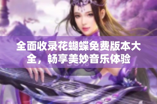 全面收录花蝴蝶免费版本大全，畅享美妙音乐体验