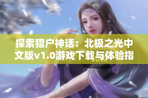 探索猎户神话：北极之光中文版v1.0游戏下载与体验指南