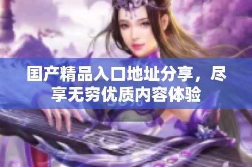 国产精品入口地址分享，尽享无穷优质内容体验