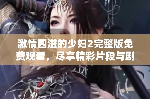 激情四溢的少妇2完整版免费观看，尽享精彩片段与剧情魅力
