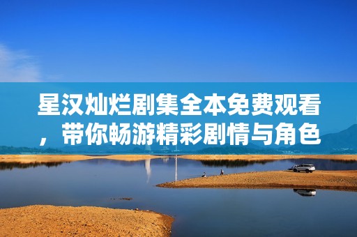 星汉灿烂剧集全本免费观看，带你畅游精彩剧情与角色魅力