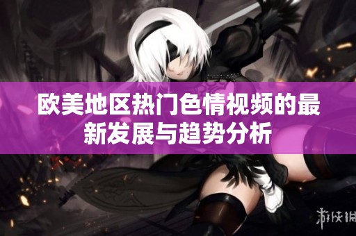欧美地区热门色情视频的最新发展与趋势分析