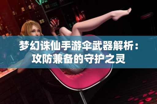 梦幻诛仙手游伞武器解析：攻防兼备的守护之灵