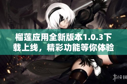 榴莲应用全新版本1.0.3下载上线，精彩功能等你体验