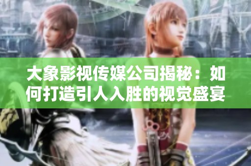大象影视传媒公司揭秘：如何打造引人入胜的视觉盛宴