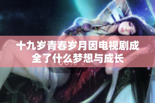 十九岁青春岁月因电视剧成全了什么梦想与成长