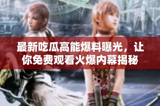 最新吃瓜高能爆料曝光，让你免费观看火爆内幕揭秘