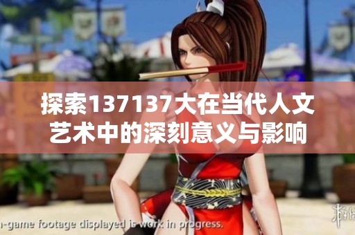 探索137137大在当代人文艺术中的深刻意义与影响