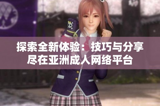 探索全新体验：技巧与分享尽在亚洲成人网络平台